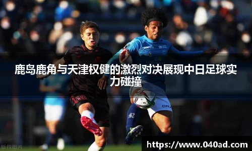 鹿岛鹿角与天津权健的激烈对决展现中日足球实力碰撞