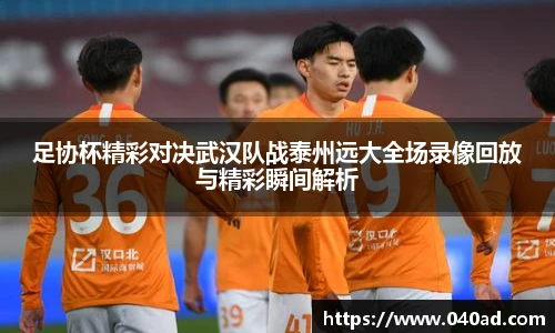 足协杯精彩对决武汉队战泰州远大全场录像回放与精彩瞬间解析